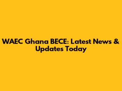 WAEC Ghana BECE: Latest News & Updates Today