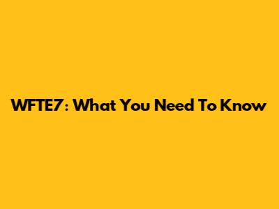 WFTE7: What You Need To Know