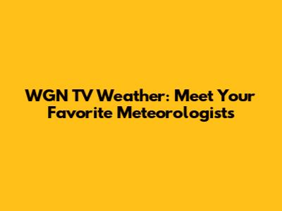 WGN TV Weather: Meet Your Favorite Meteorologists