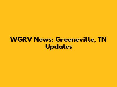 WGRV News: Greeneville, TN Updates