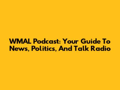WMAL Podcast: Your Guide To News, Politics, And Talk Radio