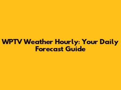 WPTV Weather Hourly: Your Daily Forecast Guide