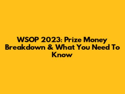 WSOP 2023: Prize Money Breakdown & What You Need To Know