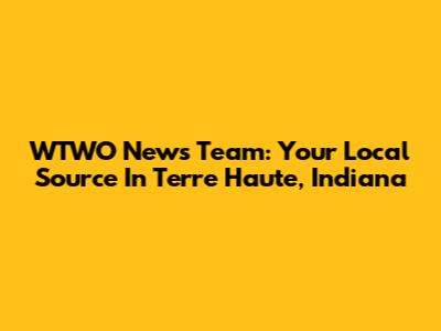 WTWO News Team: Your Local Source In Terre Haute, Indiana