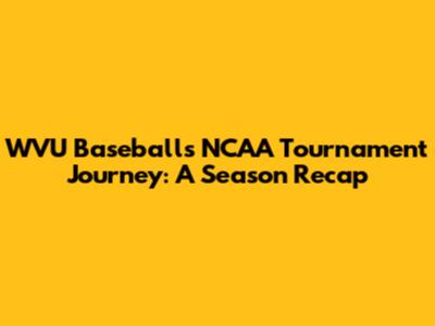 WVU Baseball's NCAA Tournament Journey: A Season Recap