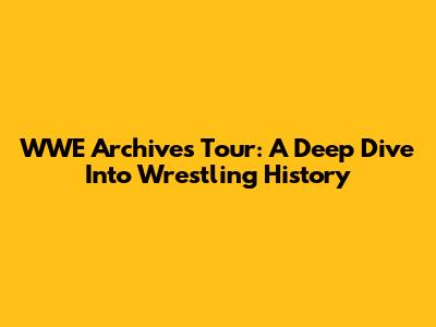 WWE Archives Tour: A Deep Dive Into Wrestling History