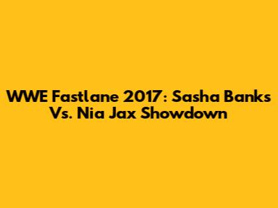 WWE Fastlane 2017: Sasha Banks Vs. Nia Jax Showdown