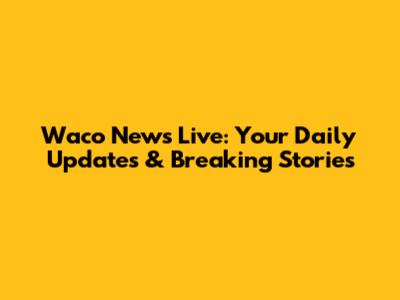 Waco News Live: Your Daily Updates & Breaking Stories