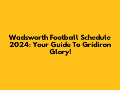 Wadsworth Football Schedule 2024: Your Guide To Gridiron Glory!