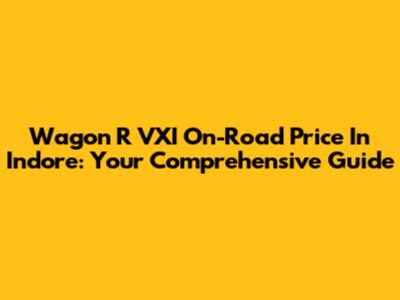 Wagon R VXI On-Road Price In Indore: Your Comprehensive Guide