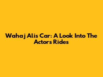 Wahaj Ali's Car: A Look Into The Actor's Rides