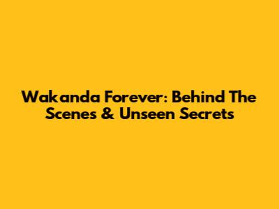 Wakanda Forever: Behind The Scenes & Unseen Secrets