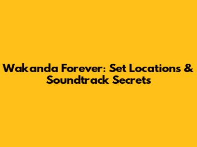 Wakanda Forever: Set Locations & Soundtrack Secrets