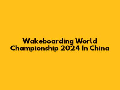 Wakeboarding World Championship 2024 In China