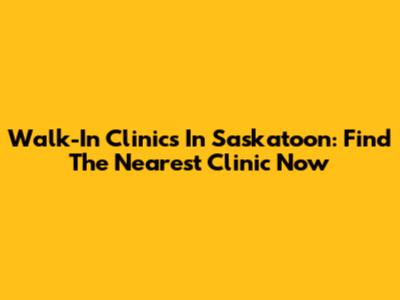 Walk-In Clinics In Saskatoon: Find The Nearest Clinic Now