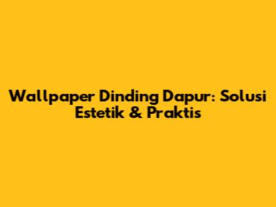 Wallpaper Dinding Dapur: Solusi Estetik & Praktis