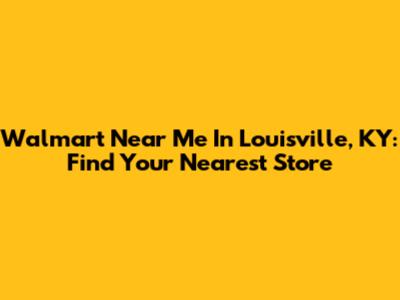 Walmart Near Me In Louisville, KY: Find Your Nearest Store