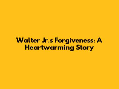 Walter Jr.'s Forgiveness: A Heartwarming Story