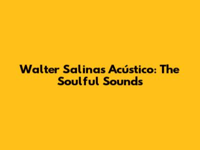 Walter Salinas Acústico: The Soulful Sounds