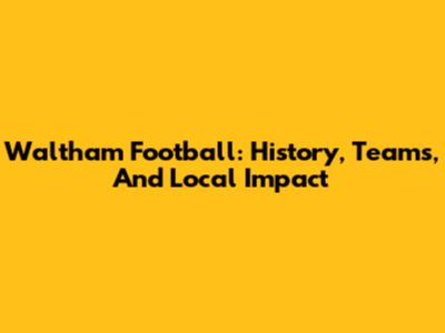 Waltham Football: History, Teams, And Local Impact