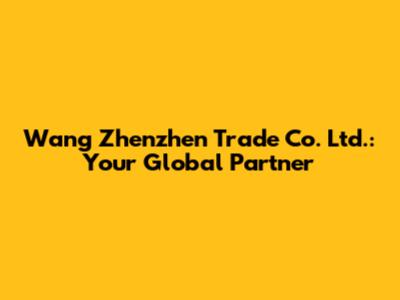 Wang Zhenzhen Trade Co. Ltd.: Your Global Partner