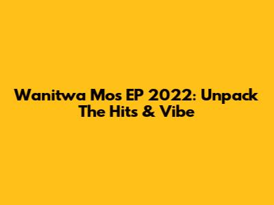 Wanitwa Mos EP 2022: Unpack The Hits & Vibe