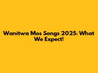 Wanitwa Mos Songs 2025: What We Expect!