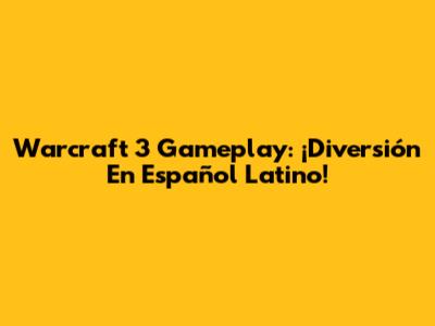 Warcraft 3 Gameplay: ¡Diversión En Español Latino!