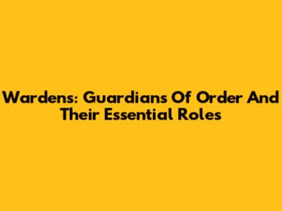 Wardens: Guardians Of Order And Their Essential Roles