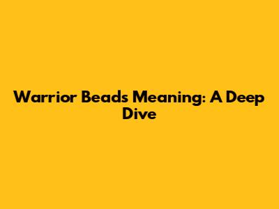 Warrior Beads Meaning: A Deep Dive
