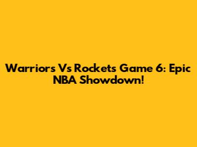 Warriors Vs Rockets Game 6: Epic NBA Showdown!