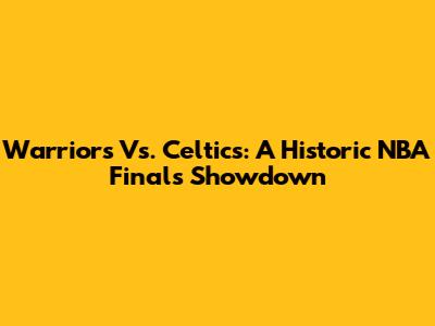 Warriors Vs. Celtics: A Historic NBA Finals Showdown