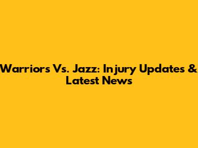 Warriors Vs. Jazz: Injury Updates & Latest News