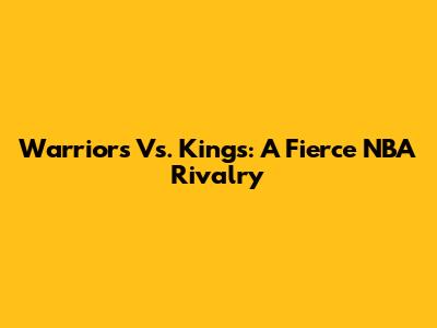 Warriors Vs. Kings: A Fierce NBA Rivalry
