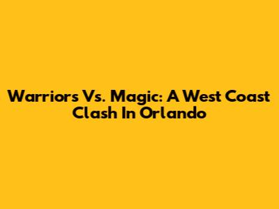 Warriors Vs. Magic: A West Coast Clash In Orlando