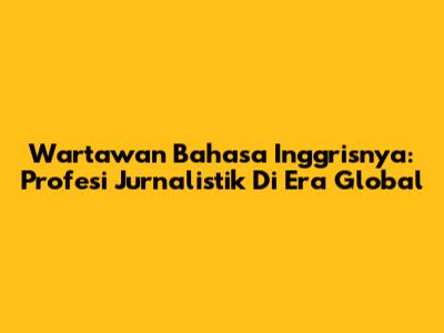 Wartawan Bahasa Inggrisnya: Profesi Jurnalistik Di Era Global