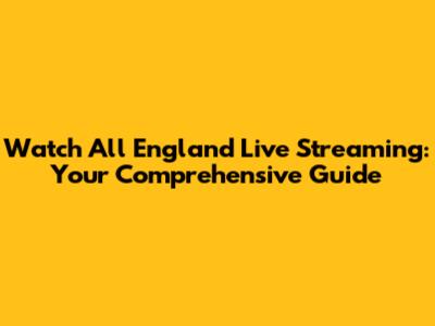 Watch All England Live Streaming: Your Comprehensive Guide