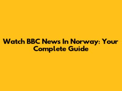 Watch BBC News In Norway: Your Complete Guide
