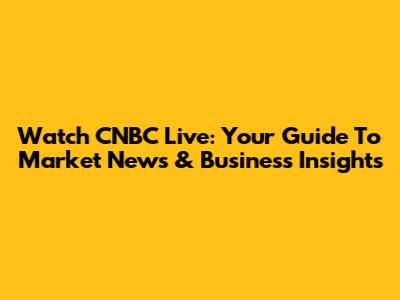 Watch CNBC Live: Your Guide To Market News & Business Insights