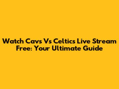 Watch Cavs Vs Celtics Live Stream Free: Your Ultimate Guide