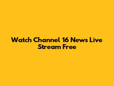 Watch Channel 16 News Live Stream Free