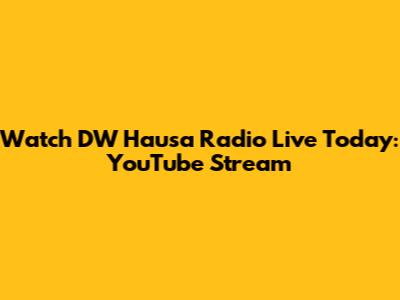 Watch DW Hausa Radio Live Today: YouTube Stream