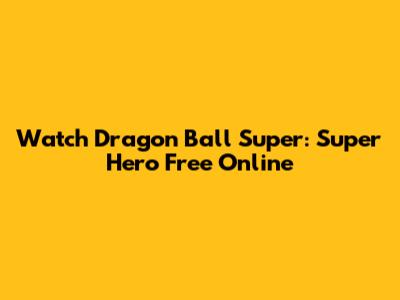 Watch Dragon Ball Super: Super Hero Free Online