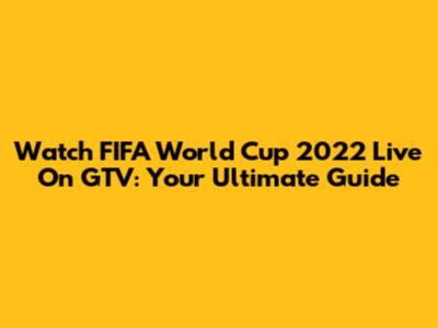 Watch FIFA World Cup 2022 Live On GTV: Your Ultimate Guide