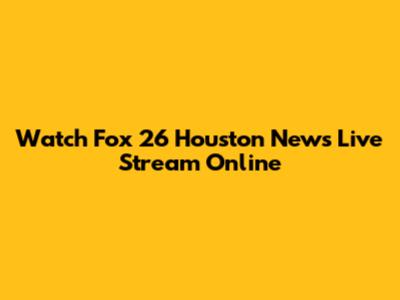 Watch Fox 26 Houston News Live Stream Online