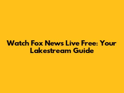 Watch Fox News Live Free: Your Lakestream Guide