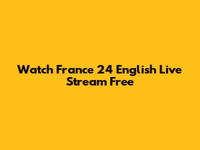 Watch France 24 English Live Stream Free