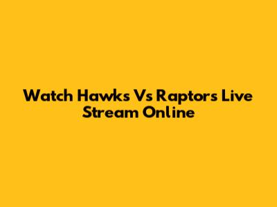 Watch Hawks Vs Raptors Live Stream Online
