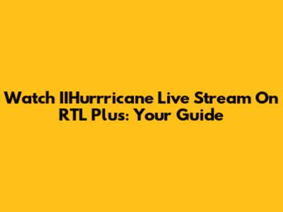 Watch IIHurrricane Live Stream On RTL Plus: Your Guide
