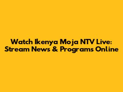 Watch Ikenya Moja NTV Live: Stream News & Programs Online